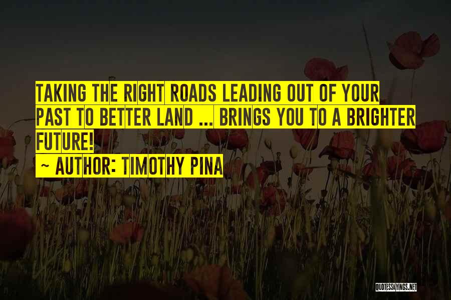 Timothy Pina Quotes: Taking The Right Roads Leading Out Of Your Past To Better Land ... Brings You To A Brighter Future!
