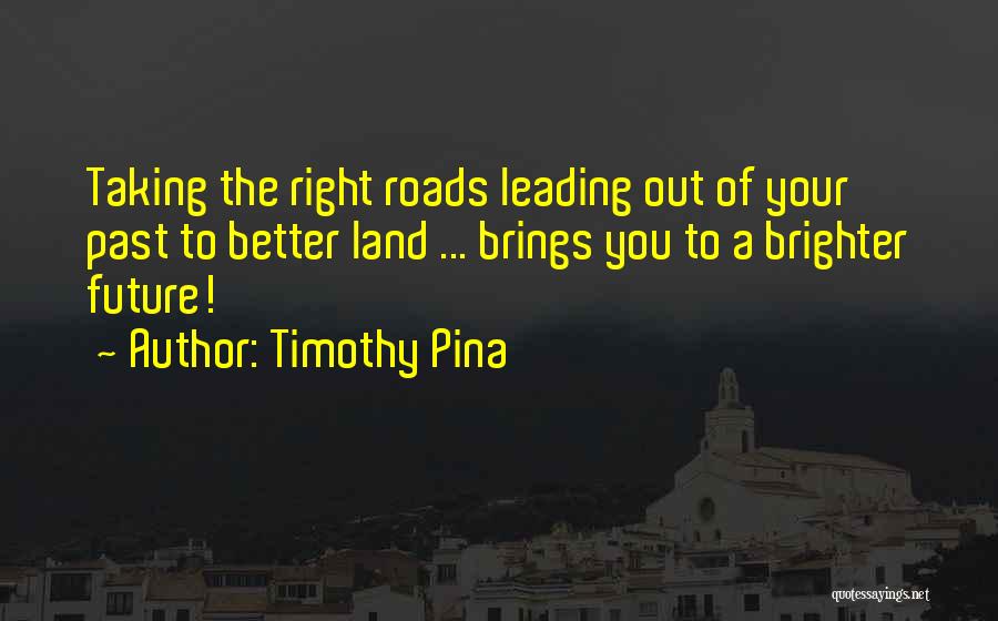 Timothy Pina Quotes: Taking The Right Roads Leading Out Of Your Past To Better Land ... Brings You To A Brighter Future!