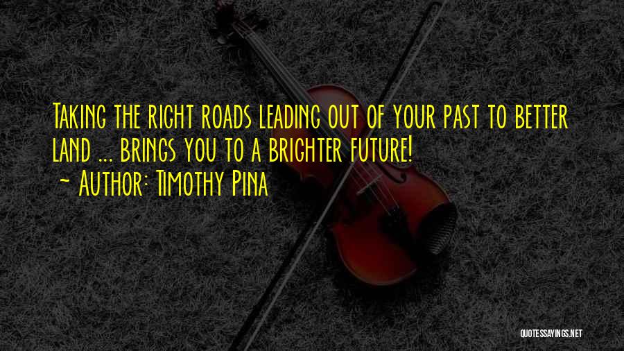 Timothy Pina Quotes: Taking The Right Roads Leading Out Of Your Past To Better Land ... Brings You To A Brighter Future!