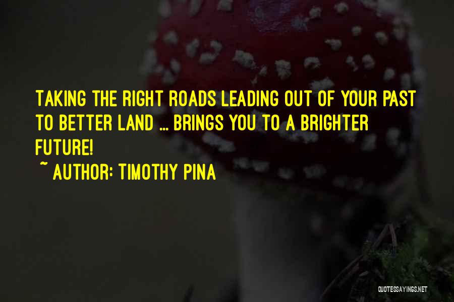 Timothy Pina Quotes: Taking The Right Roads Leading Out Of Your Past To Better Land ... Brings You To A Brighter Future!