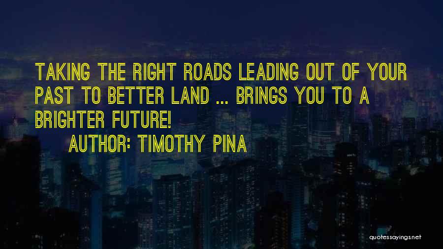 Timothy Pina Quotes: Taking The Right Roads Leading Out Of Your Past To Better Land ... Brings You To A Brighter Future!