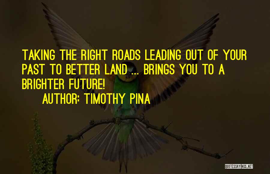 Timothy Pina Quotes: Taking The Right Roads Leading Out Of Your Past To Better Land ... Brings You To A Brighter Future!