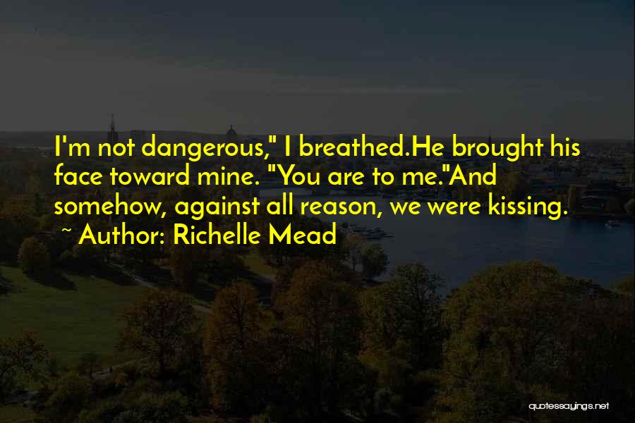 Richelle Mead Quotes: I'm Not Dangerous, I Breathed.he Brought His Face Toward Mine. You Are To Me.and Somehow, Against All Reason, We Were