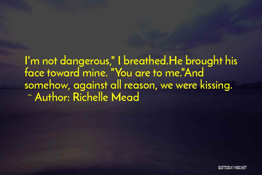 Richelle Mead Quotes: I'm Not Dangerous, I Breathed.he Brought His Face Toward Mine. You Are To Me.and Somehow, Against All Reason, We Were