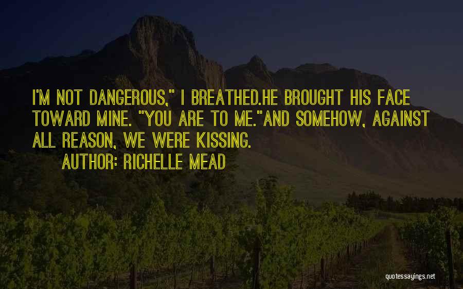 Richelle Mead Quotes: I'm Not Dangerous, I Breathed.he Brought His Face Toward Mine. You Are To Me.and Somehow, Against All Reason, We Were