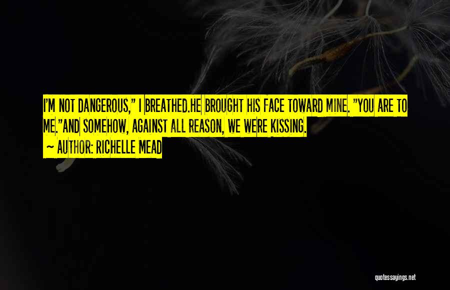 Richelle Mead Quotes: I'm Not Dangerous, I Breathed.he Brought His Face Toward Mine. You Are To Me.and Somehow, Against All Reason, We Were