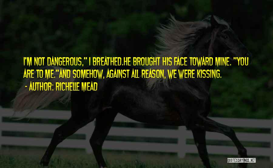 Richelle Mead Quotes: I'm Not Dangerous, I Breathed.he Brought His Face Toward Mine. You Are To Me.and Somehow, Against All Reason, We Were