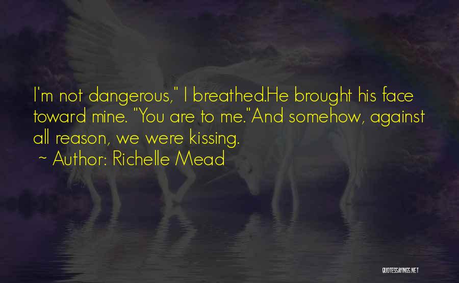 Richelle Mead Quotes: I'm Not Dangerous, I Breathed.he Brought His Face Toward Mine. You Are To Me.and Somehow, Against All Reason, We Were