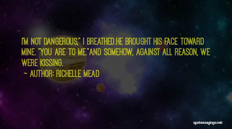 Richelle Mead Quotes: I'm Not Dangerous, I Breathed.he Brought His Face Toward Mine. You Are To Me.and Somehow, Against All Reason, We Were