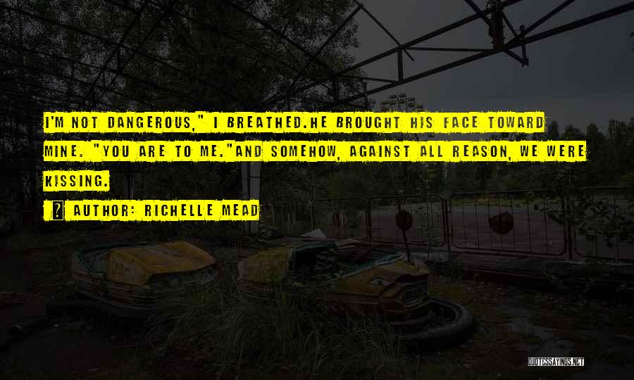 Richelle Mead Quotes: I'm Not Dangerous, I Breathed.he Brought His Face Toward Mine. You Are To Me.and Somehow, Against All Reason, We Were