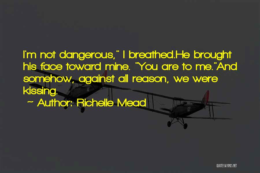 Richelle Mead Quotes: I'm Not Dangerous, I Breathed.he Brought His Face Toward Mine. You Are To Me.and Somehow, Against All Reason, We Were