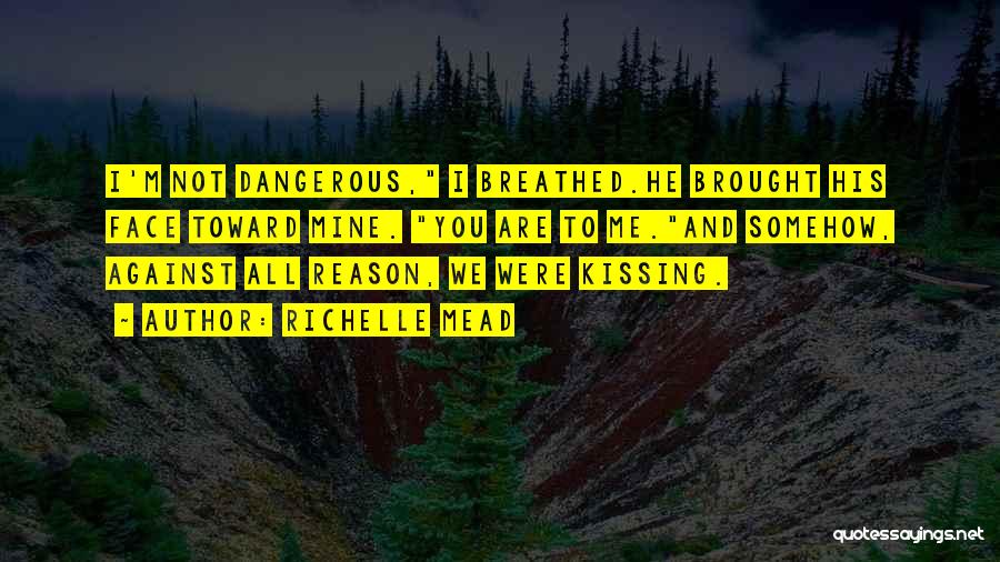 Richelle Mead Quotes: I'm Not Dangerous, I Breathed.he Brought His Face Toward Mine. You Are To Me.and Somehow, Against All Reason, We Were