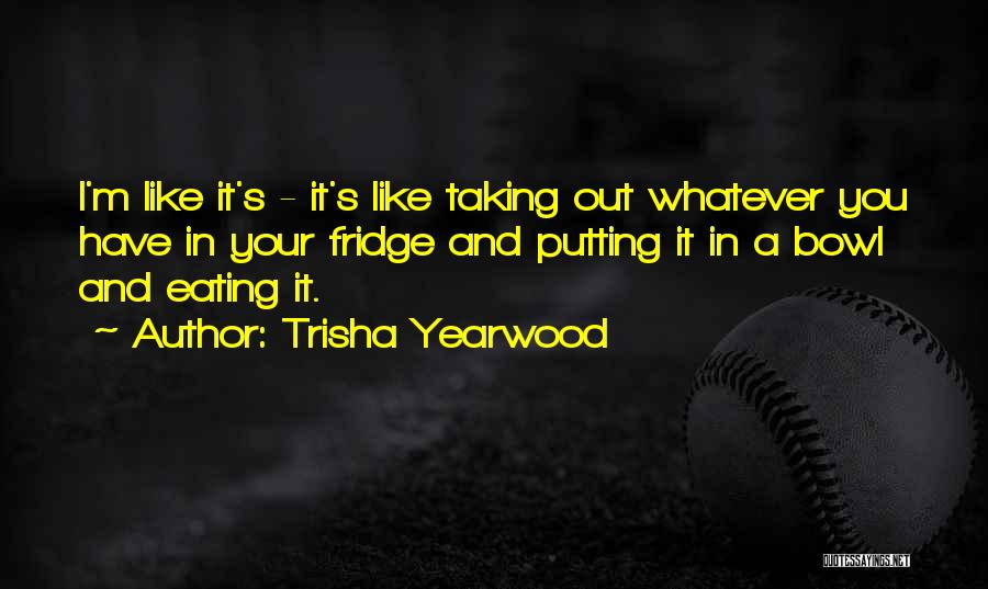 Trisha Yearwood Quotes: I'm Like It's - It's Like Taking Out Whatever You Have In Your Fridge And Putting It In A Bowl