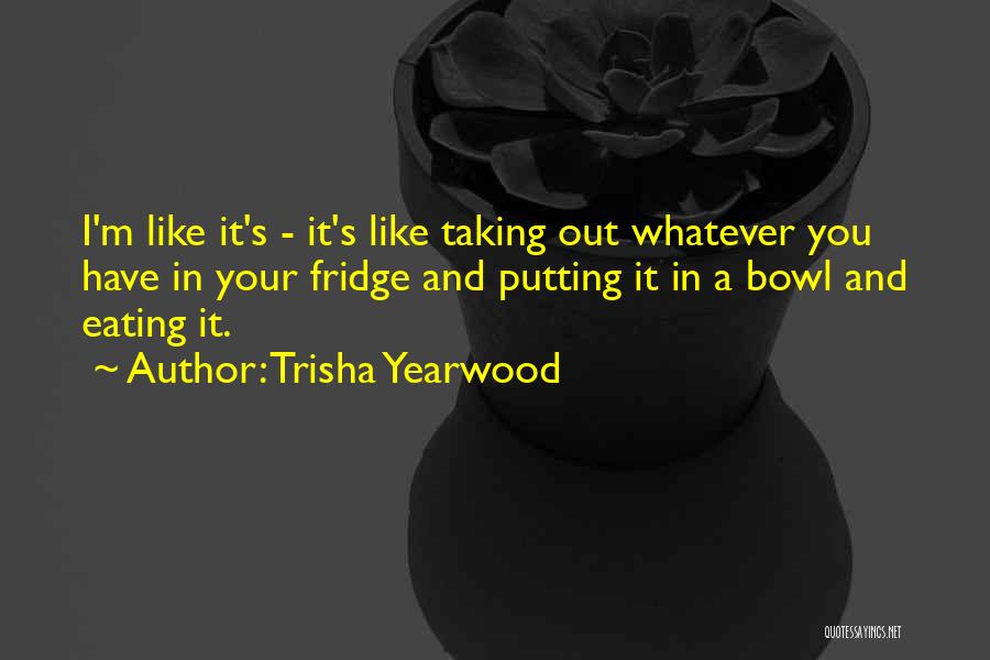 Trisha Yearwood Quotes: I'm Like It's - It's Like Taking Out Whatever You Have In Your Fridge And Putting It In A Bowl