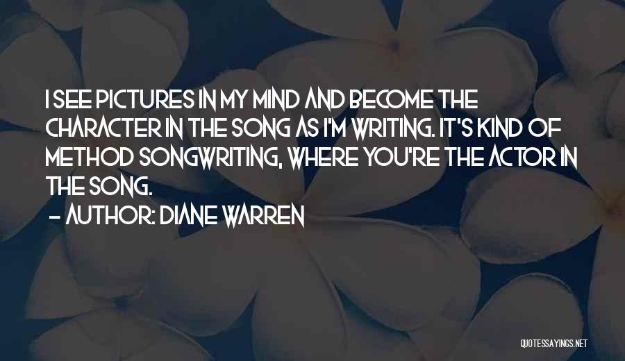 Diane Warren Quotes: I See Pictures In My Mind And Become The Character In The Song As I'm Writing. It's Kind Of Method