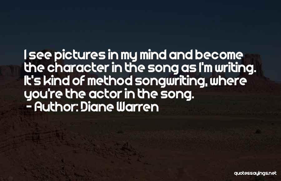 Diane Warren Quotes: I See Pictures In My Mind And Become The Character In The Song As I'm Writing. It's Kind Of Method
