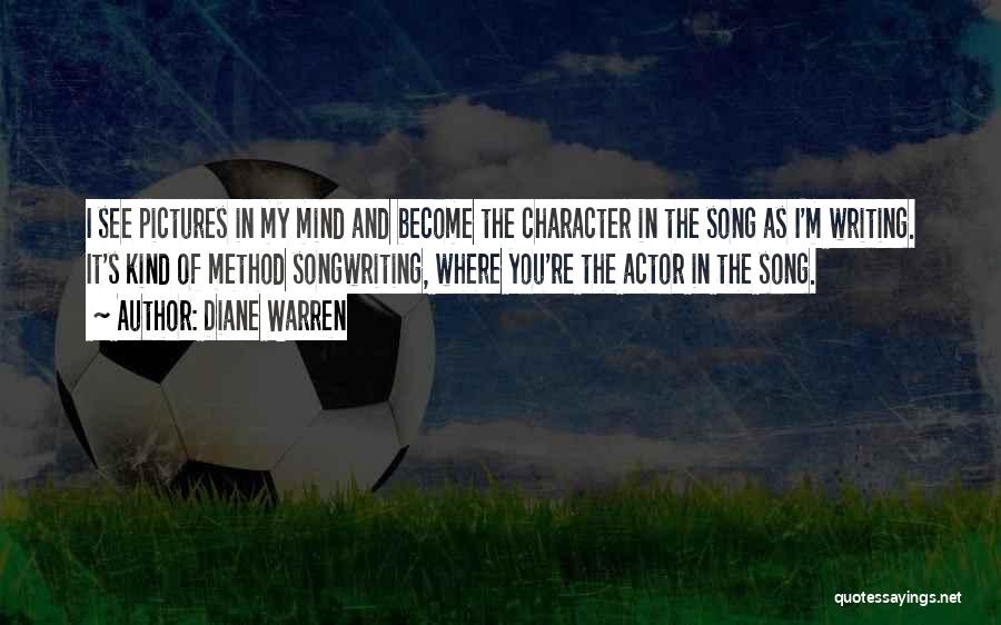Diane Warren Quotes: I See Pictures In My Mind And Become The Character In The Song As I'm Writing. It's Kind Of Method