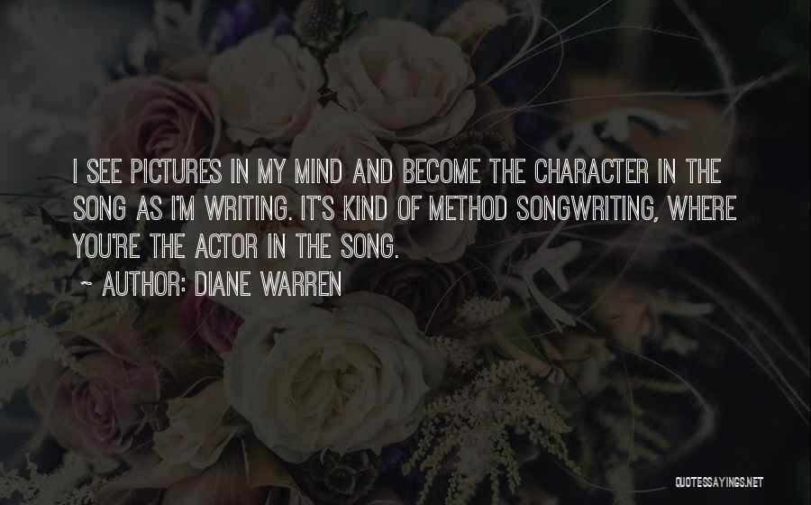 Diane Warren Quotes: I See Pictures In My Mind And Become The Character In The Song As I'm Writing. It's Kind Of Method