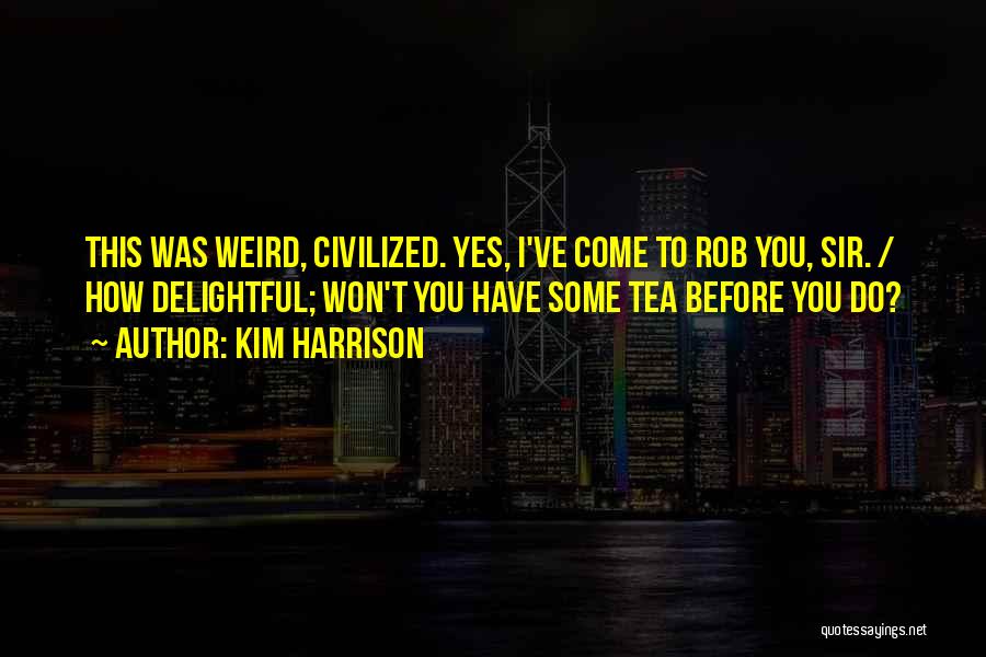 Kim Harrison Quotes: This Was Weird, Civilized. Yes, I've Come To Rob You, Sir. / How Delightful; Won't You Have Some Tea Before