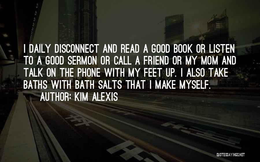 Kim Alexis Quotes: I Daily Disconnect And Read A Good Book Or Listen To A Good Sermon Or Call A Friend Or My