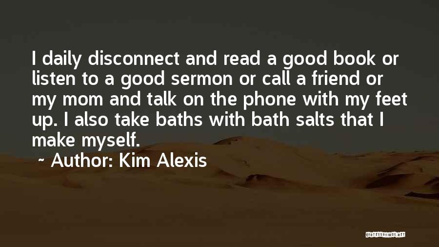 Kim Alexis Quotes: I Daily Disconnect And Read A Good Book Or Listen To A Good Sermon Or Call A Friend Or My