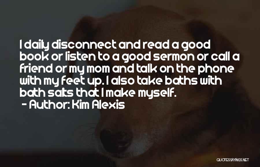 Kim Alexis Quotes: I Daily Disconnect And Read A Good Book Or Listen To A Good Sermon Or Call A Friend Or My