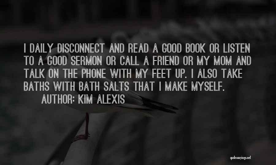 Kim Alexis Quotes: I Daily Disconnect And Read A Good Book Or Listen To A Good Sermon Or Call A Friend Or My