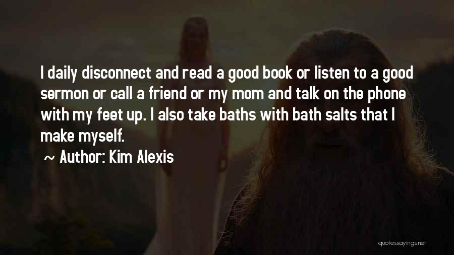 Kim Alexis Quotes: I Daily Disconnect And Read A Good Book Or Listen To A Good Sermon Or Call A Friend Or My