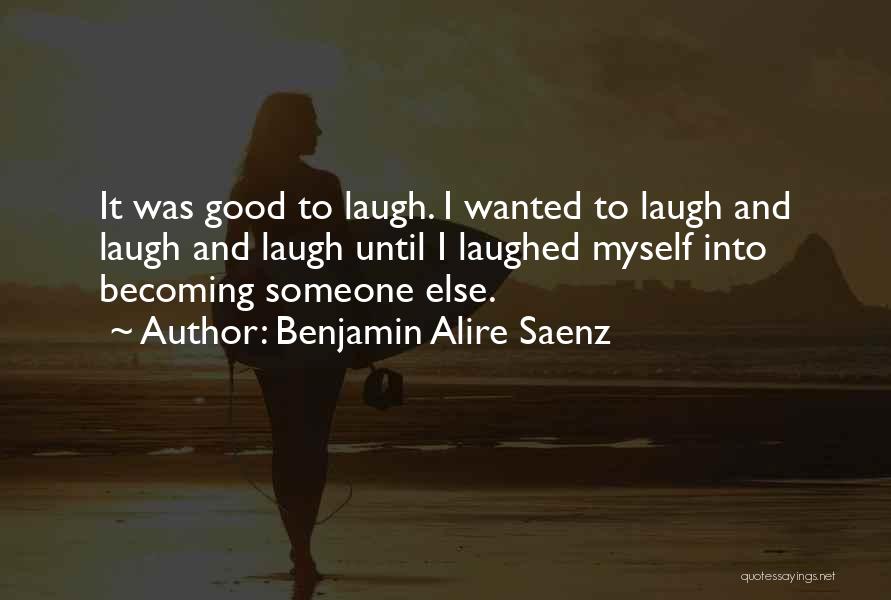 Benjamin Alire Saenz Quotes: It Was Good To Laugh. I Wanted To Laugh And Laugh And Laugh Until I Laughed Myself Into Becoming Someone