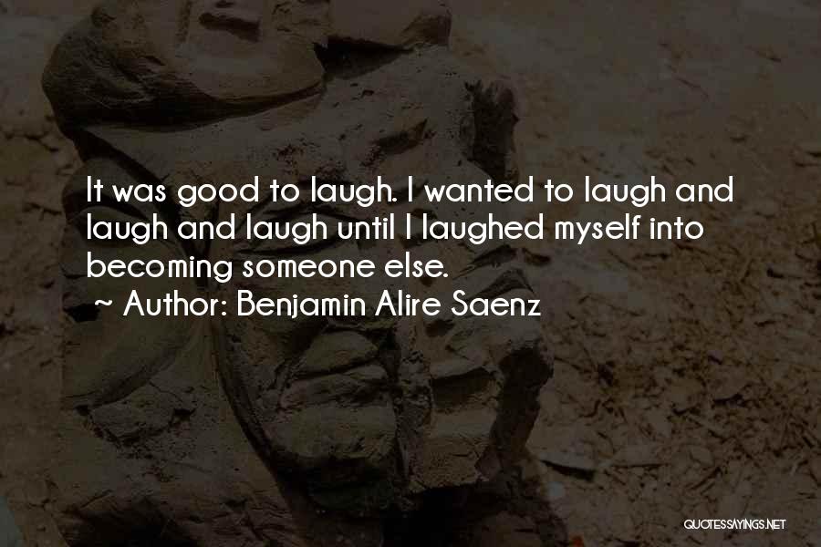 Benjamin Alire Saenz Quotes: It Was Good To Laugh. I Wanted To Laugh And Laugh And Laugh Until I Laughed Myself Into Becoming Someone