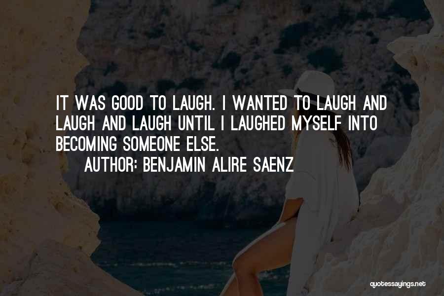 Benjamin Alire Saenz Quotes: It Was Good To Laugh. I Wanted To Laugh And Laugh And Laugh Until I Laughed Myself Into Becoming Someone