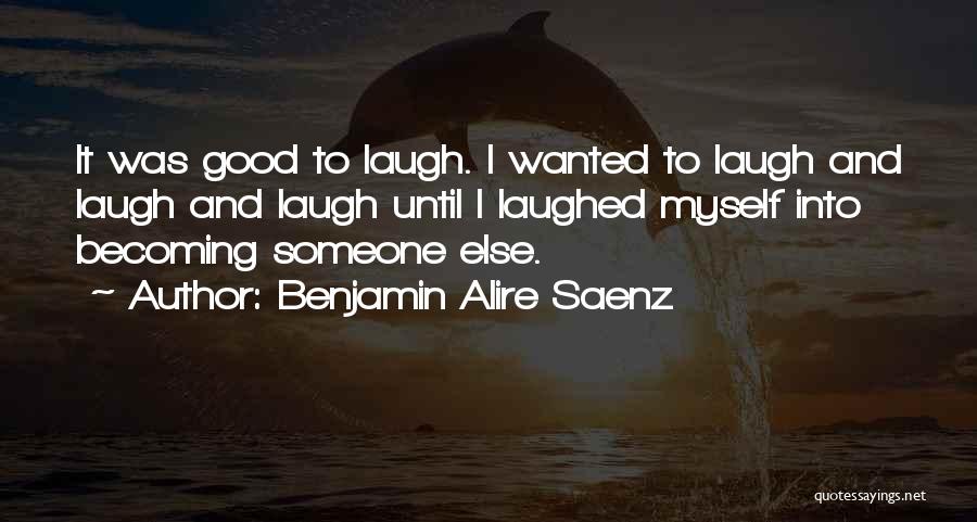 Benjamin Alire Saenz Quotes: It Was Good To Laugh. I Wanted To Laugh And Laugh And Laugh Until I Laughed Myself Into Becoming Someone