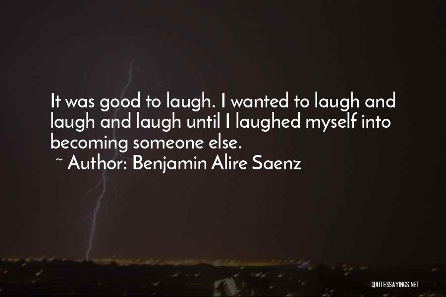 Benjamin Alire Saenz Quotes: It Was Good To Laugh. I Wanted To Laugh And Laugh And Laugh Until I Laughed Myself Into Becoming Someone