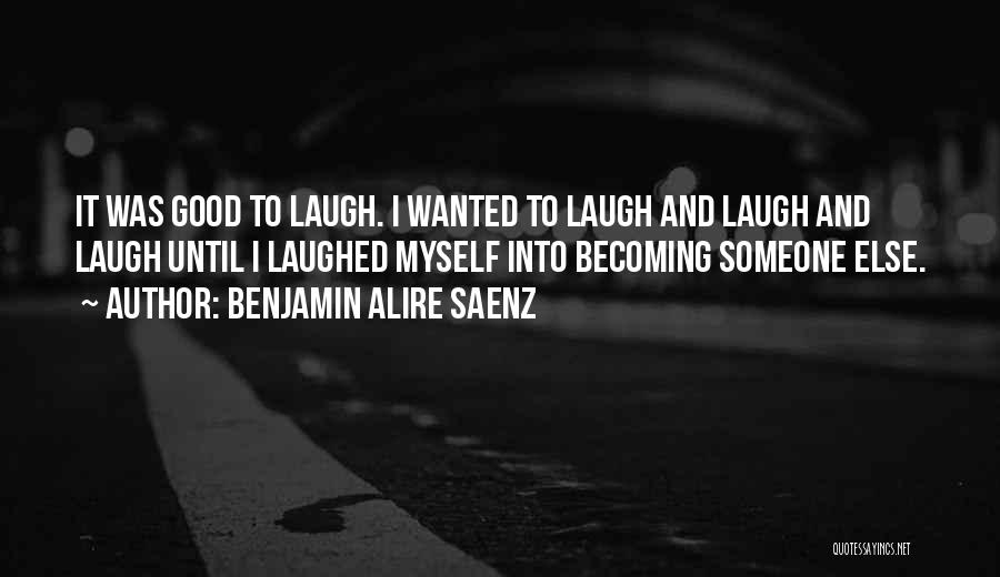 Benjamin Alire Saenz Quotes: It Was Good To Laugh. I Wanted To Laugh And Laugh And Laugh Until I Laughed Myself Into Becoming Someone