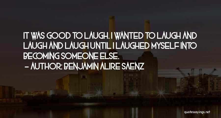 Benjamin Alire Saenz Quotes: It Was Good To Laugh. I Wanted To Laugh And Laugh And Laugh Until I Laughed Myself Into Becoming Someone