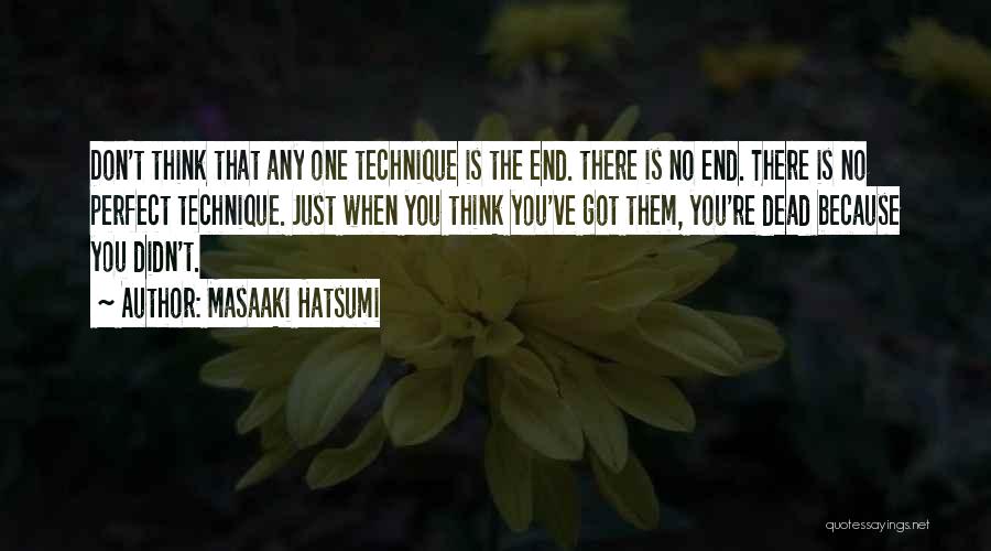 Masaaki Hatsumi Quotes: Don't Think That Any One Technique Is The End. There Is No End. There Is No Perfect Technique. Just When