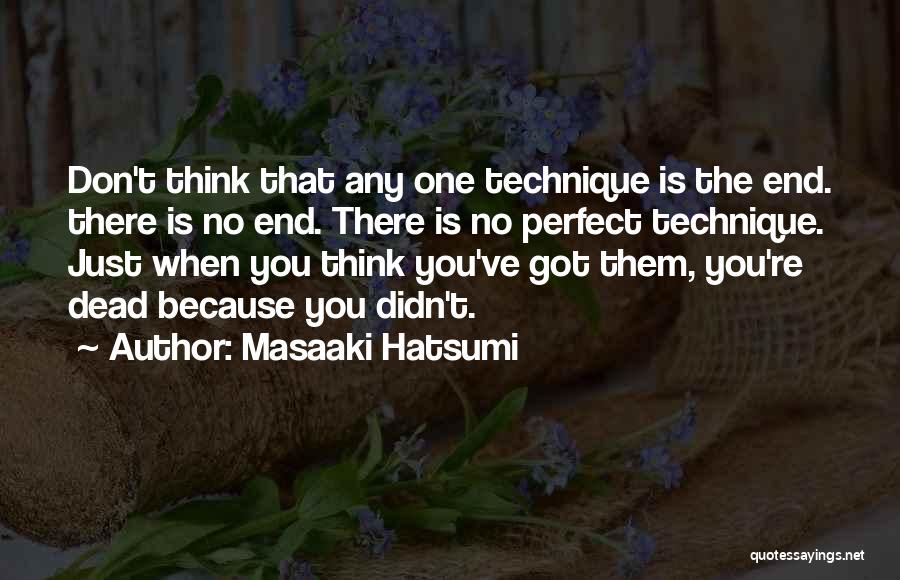 Masaaki Hatsumi Quotes: Don't Think That Any One Technique Is The End. There Is No End. There Is No Perfect Technique. Just When