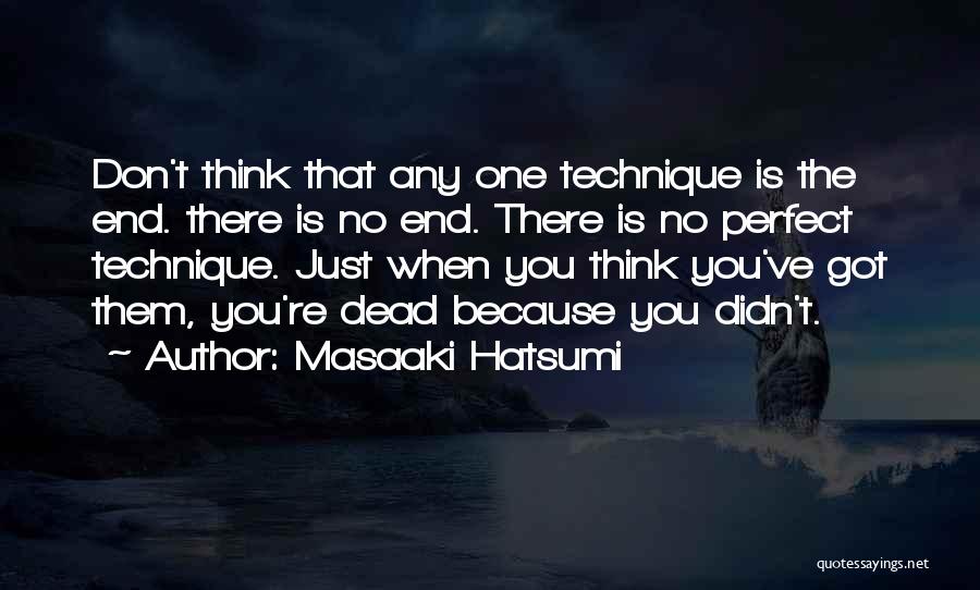 Masaaki Hatsumi Quotes: Don't Think That Any One Technique Is The End. There Is No End. There Is No Perfect Technique. Just When