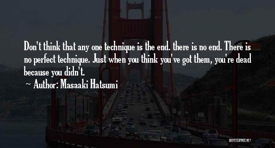 Masaaki Hatsumi Quotes: Don't Think That Any One Technique Is The End. There Is No End. There Is No Perfect Technique. Just When