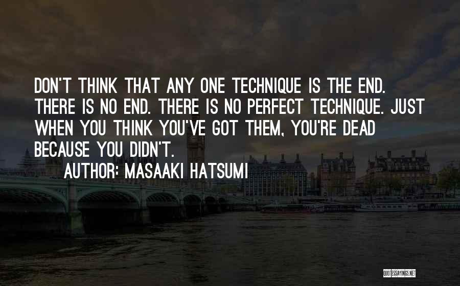 Masaaki Hatsumi Quotes: Don't Think That Any One Technique Is The End. There Is No End. There Is No Perfect Technique. Just When