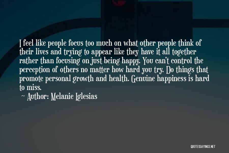 Melanie Iglesias Quotes: I Feel Like People Focus Too Much On What Other People Think Of Their Lives And Trying To Appear Like