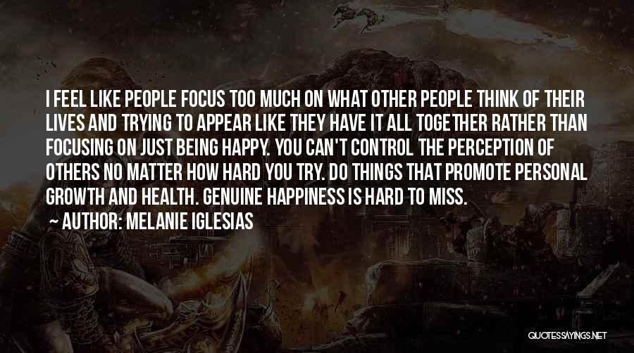 Melanie Iglesias Quotes: I Feel Like People Focus Too Much On What Other People Think Of Their Lives And Trying To Appear Like