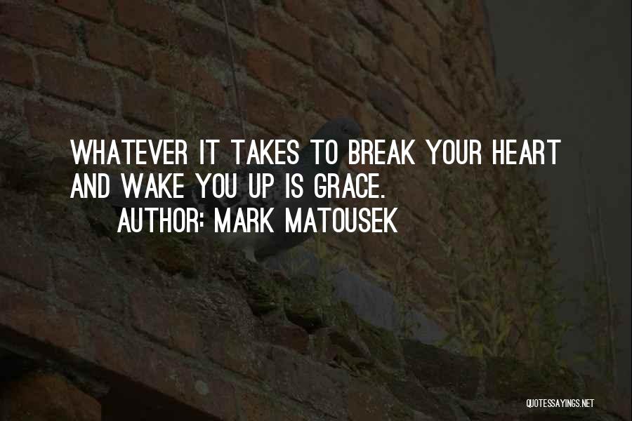 Mark Matousek Quotes: Whatever It Takes To Break Your Heart And Wake You Up Is Grace.