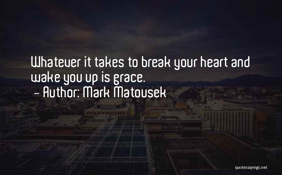 Mark Matousek Quotes: Whatever It Takes To Break Your Heart And Wake You Up Is Grace.
