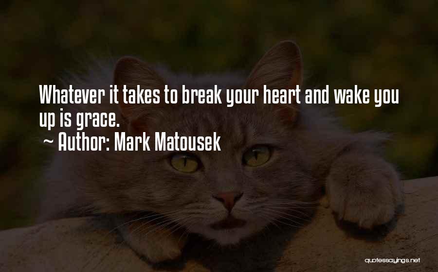 Mark Matousek Quotes: Whatever It Takes To Break Your Heart And Wake You Up Is Grace.