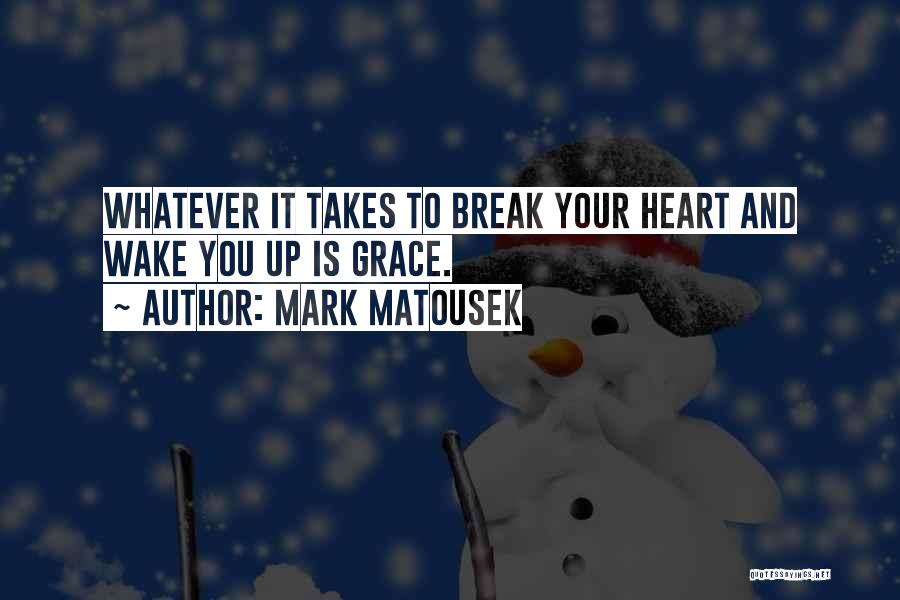 Mark Matousek Quotes: Whatever It Takes To Break Your Heart And Wake You Up Is Grace.