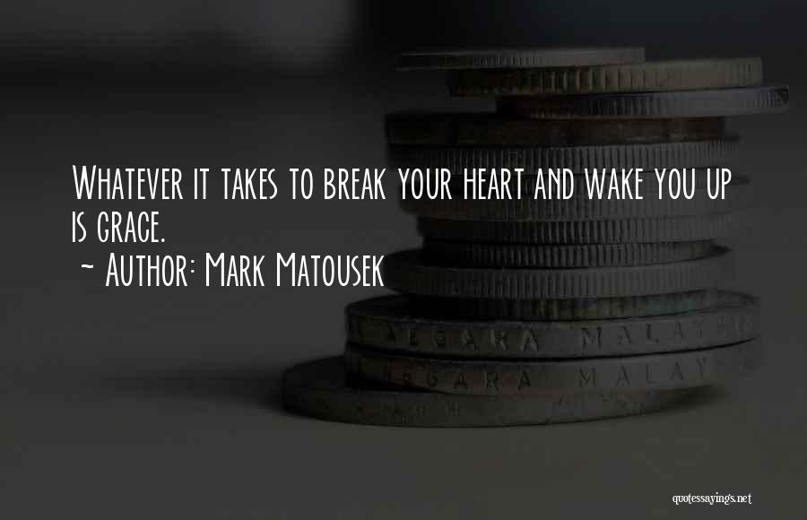 Mark Matousek Quotes: Whatever It Takes To Break Your Heart And Wake You Up Is Grace.