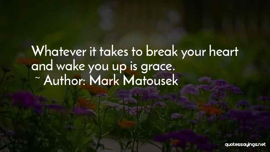 Mark Matousek Quotes: Whatever It Takes To Break Your Heart And Wake You Up Is Grace.