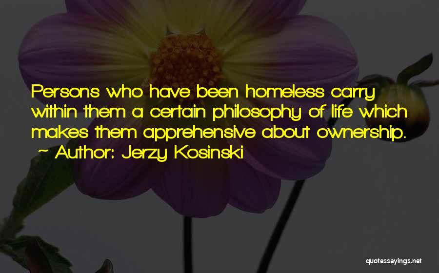 Jerzy Kosinski Quotes: Persons Who Have Been Homeless Carry Within Them A Certain Philosophy Of Life Which Makes Them Apprehensive About Ownership.