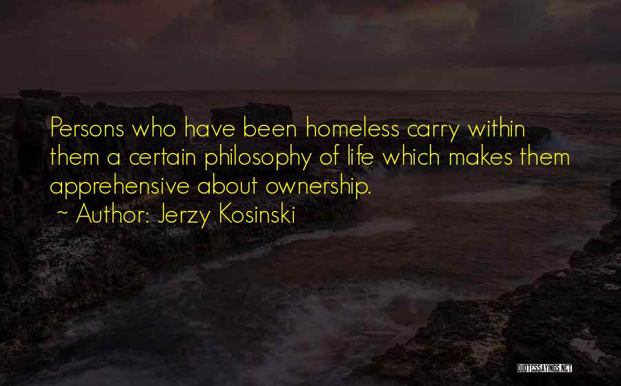 Jerzy Kosinski Quotes: Persons Who Have Been Homeless Carry Within Them A Certain Philosophy Of Life Which Makes Them Apprehensive About Ownership.